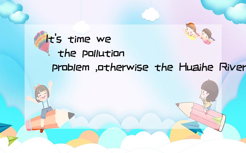 It's time we( )the pollution problem ,otherwise the Huaihe River will become a dead river.A.go about B.went about dealing with C.set about to deal with D.went in for求详解为什么不是选C而是B,而go 为什么要用过去式,还有该怎么翻