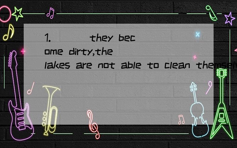 1.___ they become dirty,the lakes are not able to clean themselves.a.once b.since c.as d.because请问为啥选·A