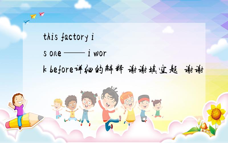 this factory is one —— i work before详细的解释 谢谢填空题  谢谢