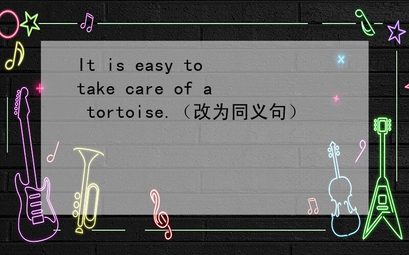 It is easy to take care of a tortoise.（改为同义句）