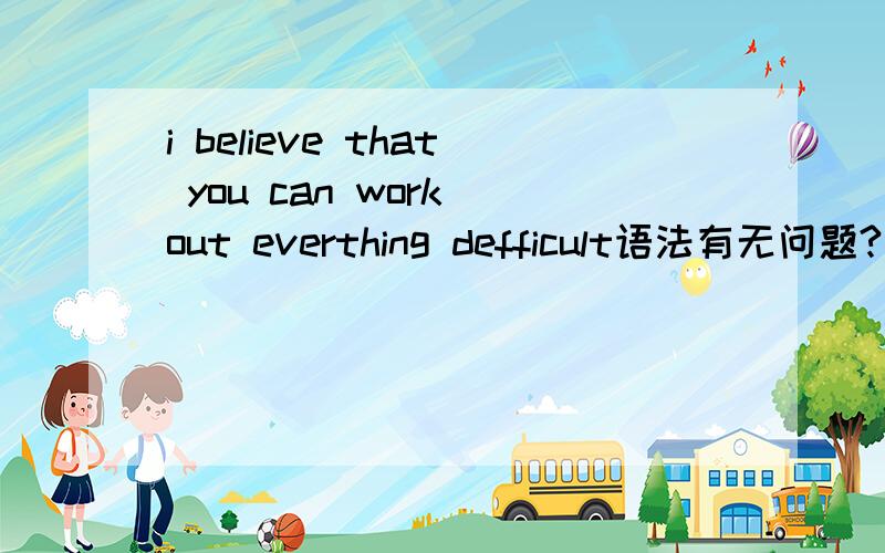 i believe that you can work out everthing defficult语法有无问题?不懂就要问的说、