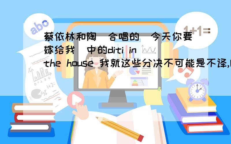 蔡依林和陶喆合唱的（今天你要嫁给我）中的diti in the house 我就这些分决不可能是不译,哪有这样的英语结构