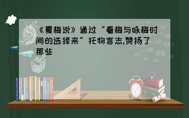 《夏梅说》通过“看梅与咏梅时间的选择来”托物言志,赞扬了那些__________________________________的人