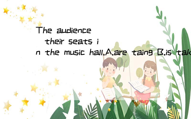 The audience __their seats in the music hall.A.are taing B.is taking C.are taken D.was taking