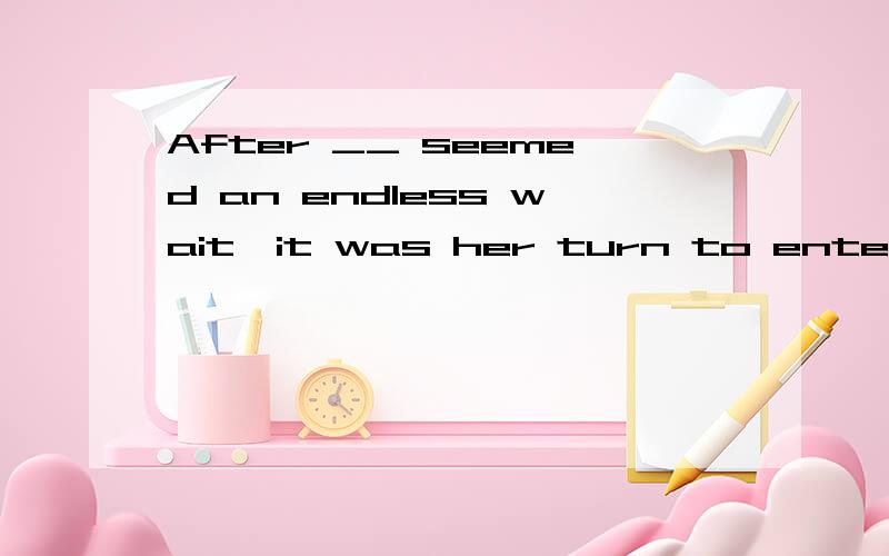 After __ seemed an endless wait,it was her turn to enter the personnel manager’s office.After _what__ seemed an endless wait,it was her turn to enter the personnel manager’s office.afer 在句中,做介词还是连词,怎么判断,我特别不明