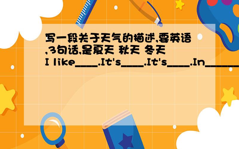 写一段关于天气的描述,要英语,3句话,是夏天 秋天 冬天I like____.It's____.It's____.In______,we can see____________________________.I like____.It's____.It's____.In______,we can see____________________________.I like____.It's____.It's