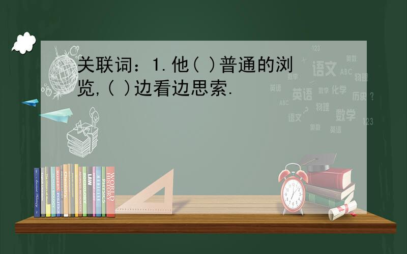 关联词：1.他( )普通的浏览,( )边看边思索.