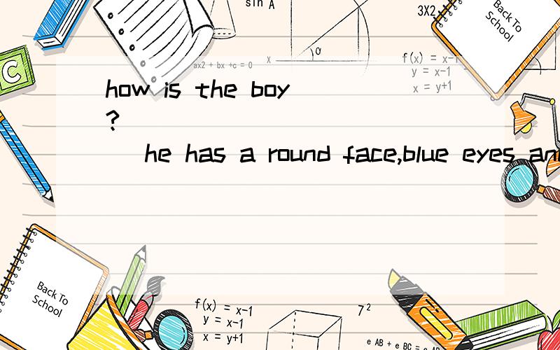how is the boy?_ ____________ he has a round face,blue eyes and curly hair.a.how do you like the boy?b.what's the boy like?c.how js the boy?d.what do you think of the boy?请问四个选项选哪个？