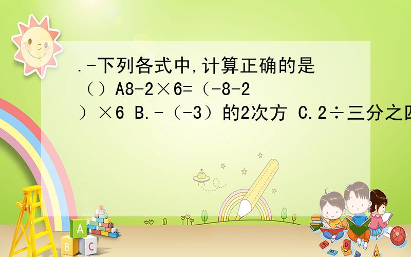 .-下列各式中,计算正确的是（）A8-2×6=（-8-2）×6 B.-（-3）的2次方 C.2÷三分之四×四分之三=2÷（三分之四×四分之三）D.（-1）的2006次方+（-1）的2009次方=-1下列计算中,正确的个数是（）①六分