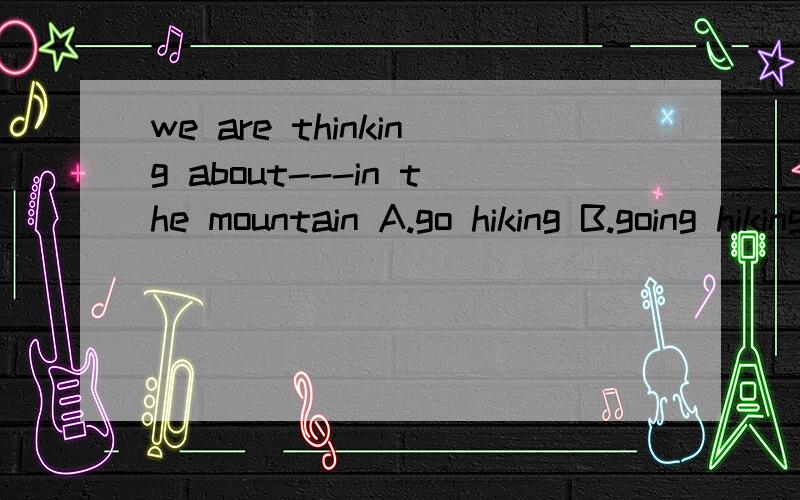 we are thinking about---in the mountain A.go hiking B.going hiking C.going to hike D.go to hike