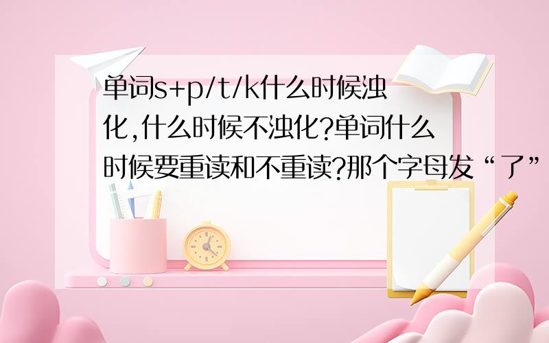 单词s+p/t/k什么时候浊化,什么时候不浊化?单词什么时候要重读和不重读?那个字母发“了”这个音