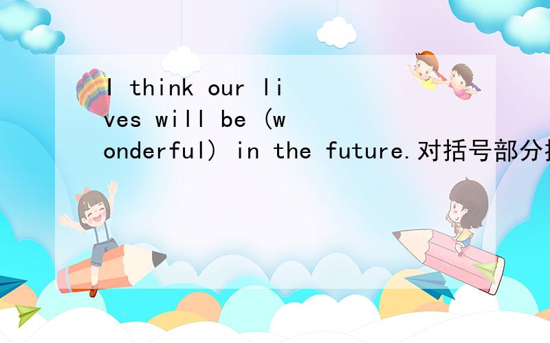 I think our lives will be (wonderful) in the future.对括号部分提问