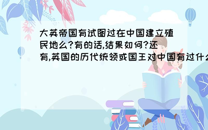 大英帝国有试图过在中国建立殖民地么?有的话,结果如何?还有,英国的历代统领或国王对中国有过什么评价没?我说的中国是各朝代时期的中国.