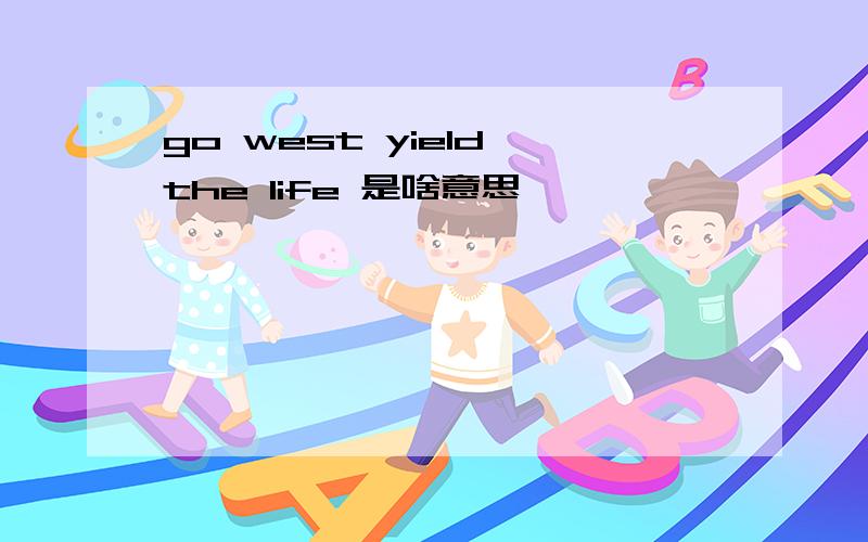 go west yield the life 是啥意思