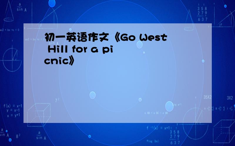 初一英语作文《Go West Hill for a picnic》