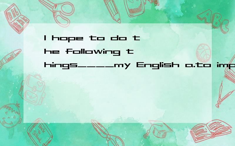 I hope to do the following things____my English a.to improve b.improving c.to speak d.speaking