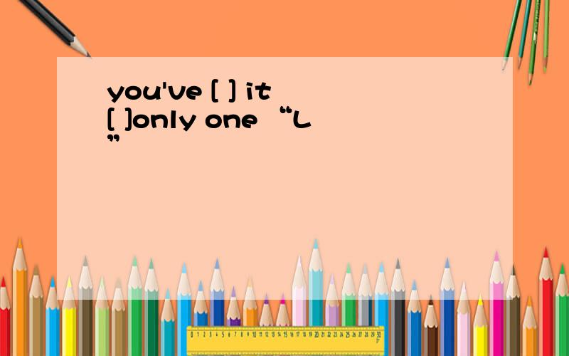 you've [ ] it [ ]only one “L”