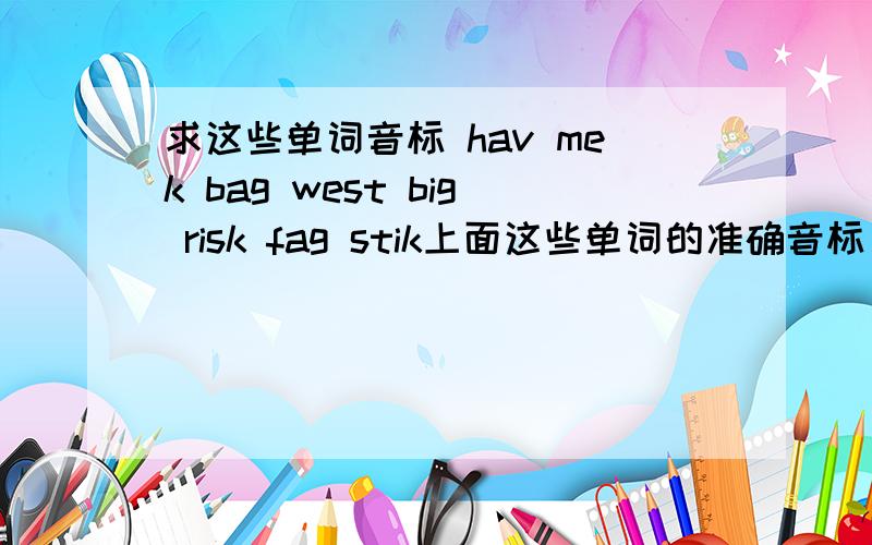 求这些单词音标 hav mek bag west big risk fag stik上面这些单词的准确音标