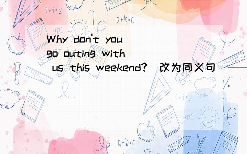 Why don't you go outing with us this weekend?(改为同义句）——going outing with us this weekend?