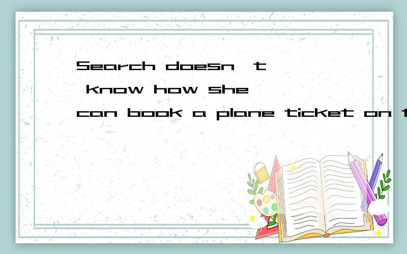 Search doesn't know how she can book a plane ticket on the Internet.句意不变