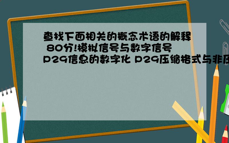 查找下面相关的概念术语的解释 80分!模拟信号与数字信号P29信息的数字化 P29压缩格式与非压缩格式图像、音视频的压缩与非压缩位图与矢量图形音频数字化的采样频率、量化位数和声道数