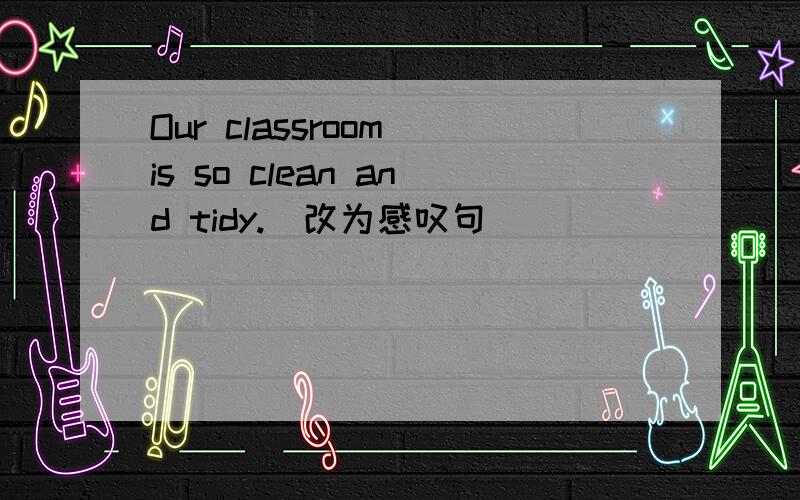 Our classroom is so clean and tidy.(改为感叹句)