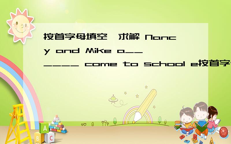 按首字母填空,求解 Nancy and Mike a______ come to school e按首字母填空,求解Nancy and Mike a______ come to school e______ in the morning.