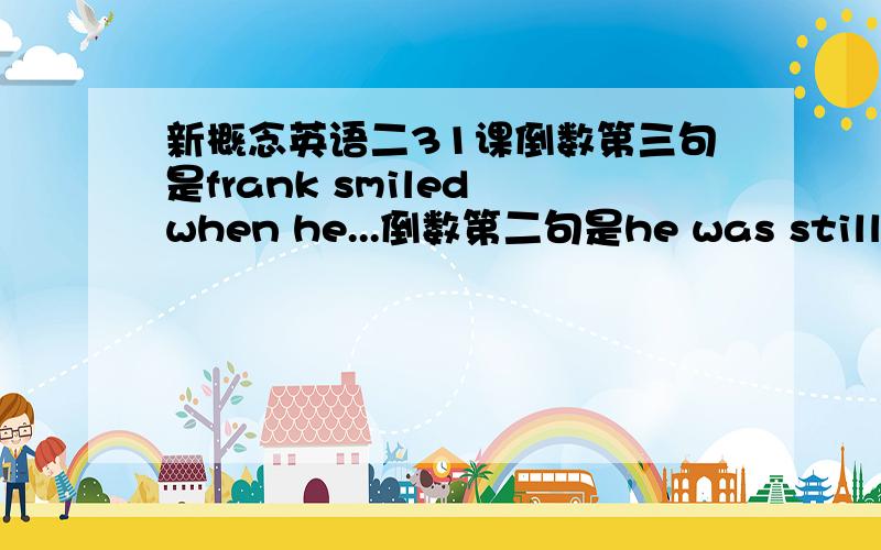 新概念英语二31课倒数第三句是frank smiled when he...倒数第二句是he was still smiling when the…为什么之前的一句用的是一般过去时,后一句却是过去进行时,不是都有个when吗?