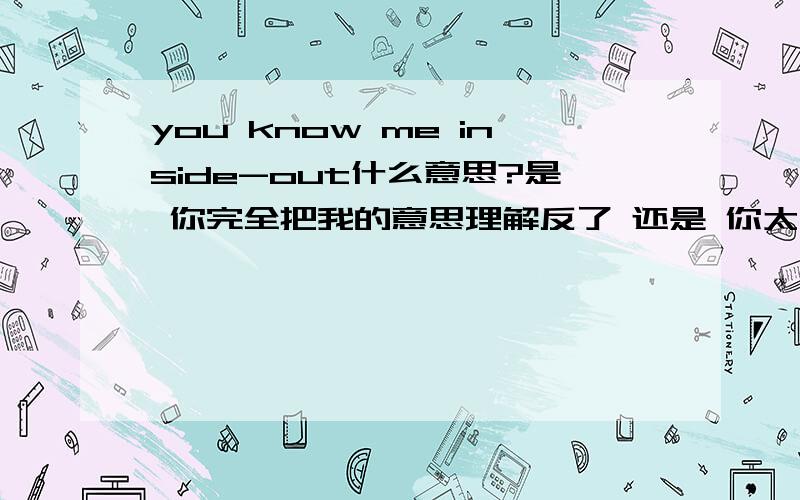 you know me inside-out什么意思?是 你完全把我的意思理解反了 还是 你太了解我了