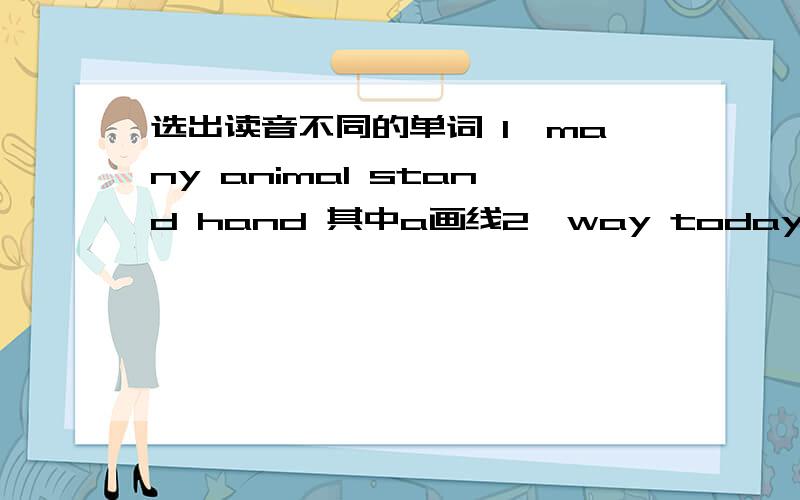 选出读音不同的单词 1、many animal stand hand 其中a画线2、way today play sunday 其中ay画线3、theatre there thanks any thing 其中th画线4、chess belt pretty bend 其中e画线还有三题改错1、The child id chating with her f