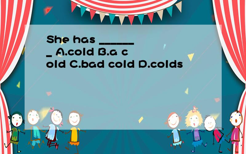 She has _______ A.cold B.a cold C.bad cold D.colds