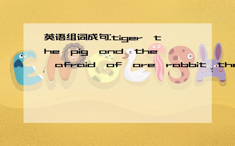 英语组词成句:tiger,the,pig,and,the,afraid,of,are,rabbit,the(?)