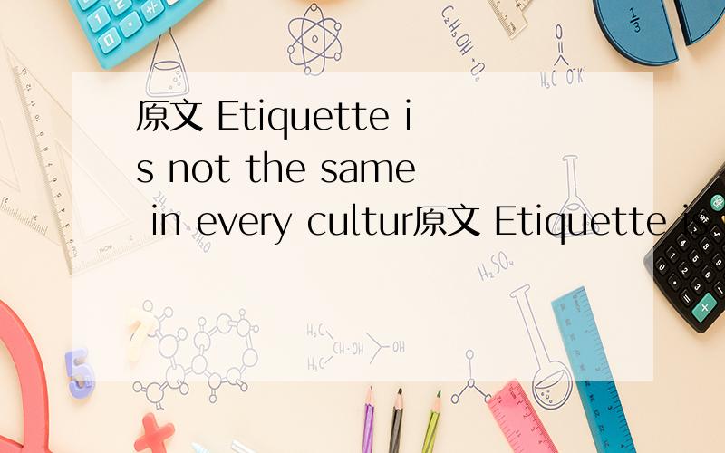 原文 Etiquette is not the same in every cultur原文 Etiquette is not the same in every culture, or in every situation. For example, standing very close to the person you are talking with is quite common in some Asian countries. However, if you do