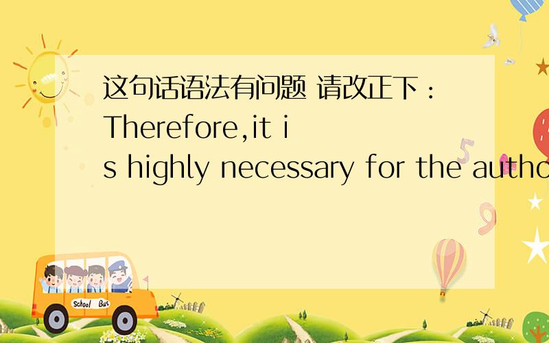 这句话语法有问题 请改正下：Therefore,it is highly necessary for the authorities should newly rethink the scientific and technological progress that it bring some bad influence to the human race.