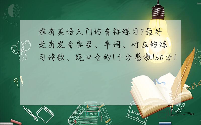 谁有英语入门的音标练习?最好是有发音字母、单词、对应的练习诗歌、绕口令的!十分感激!50分!