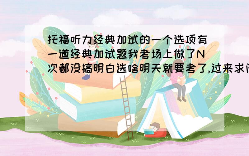 托福听力经典加试的一个选项有一道经典加试题我考场上做了N次都没搞明白选啥明天就要考了,过来求问一下就是有一个女的ID丢了,最后 男staff说“If you have any questions,I am glad to help”,女生说