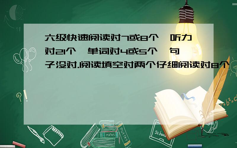 六级快速阅读对7或8个,听力对21个,单词对4或5个,句子没对.阅读填空对两个仔细阅读对8个,完型对5个翻译就算是对了一个,作文有点犯超低级错误,能过么?求算分