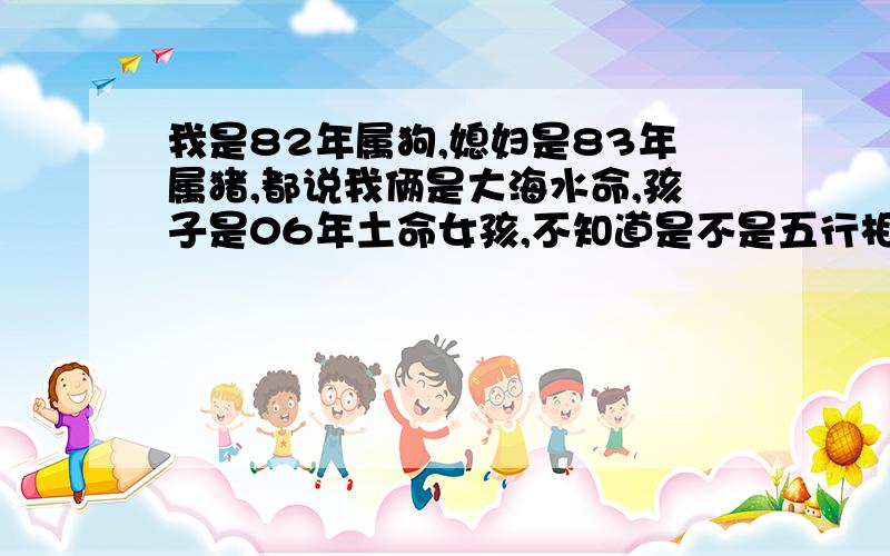 我是82年属狗,媳妇是83年属猪,都说我俩是大海水命,孩子是06年土命女孩,不知道是不是五行相克,怎样化