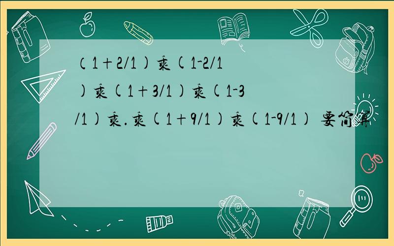 （1+2/1)乘(1-2/1)乘(1+3/1)乘(1-3/1)乘.乘(1+9/1)乘(1-9/1) 要简算