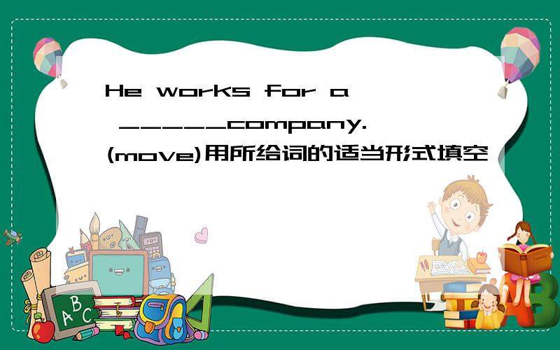 He works for a _____company.(move)用所给词的适当形式填空