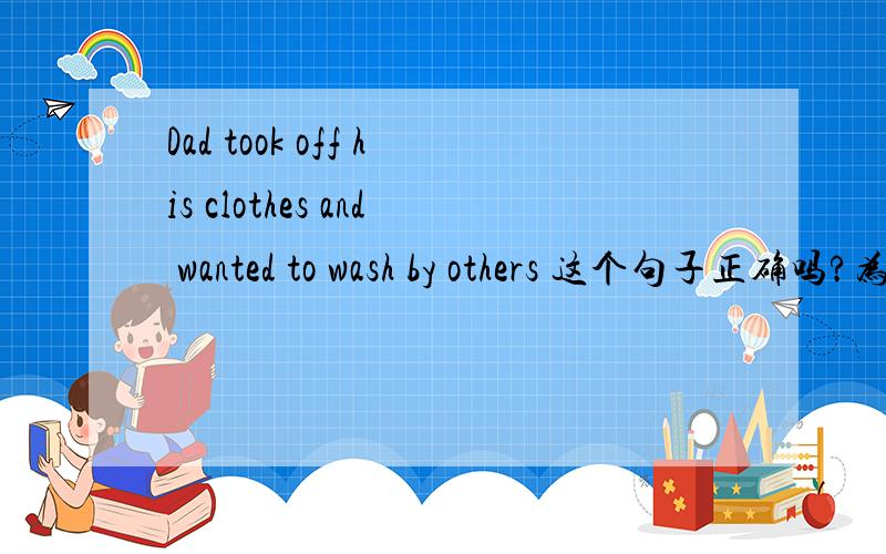 Dad took off his clothes and wanted to wash by others 这个句子正确吗?为什么?