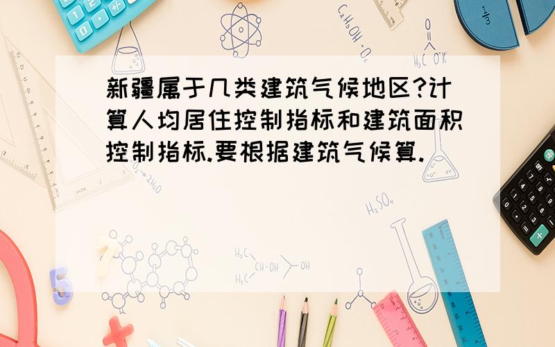 新疆属于几类建筑气候地区?计算人均居住控制指标和建筑面积控制指标.要根据建筑气候算.