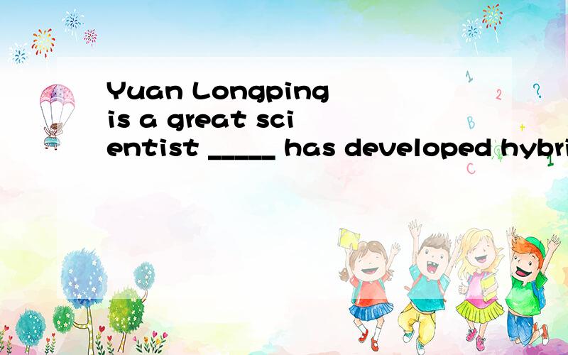 Yuan Longping is a great scientist _____ has developed hybrid rice.