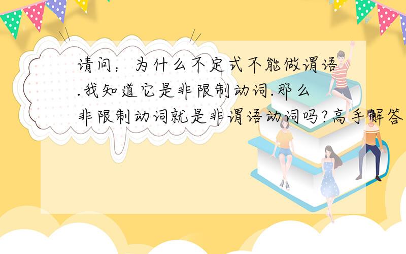 请问：为什么不定式不能做谓语.我知道它是非限制动词.那么非限制动词就是非谓语动词吗?高手解答.急1、我想知道,为什么非限制动词不能做谓语.请举个例.然后翻译成汉语告诉我这是错的.2