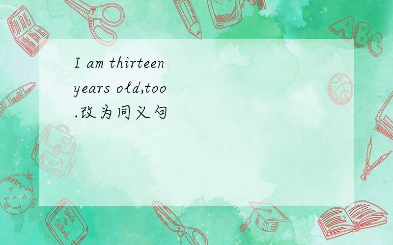 I am thirteen years old,too .改为同义句