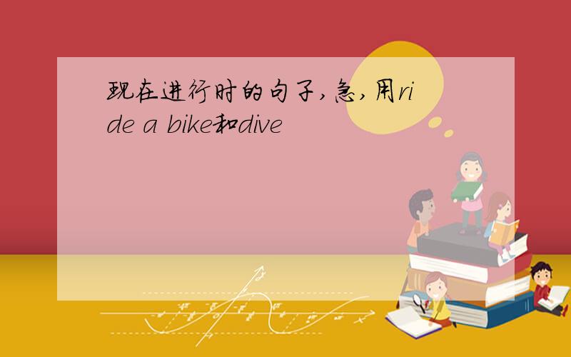 现在进行时的句子,急,用ride a bike和dive