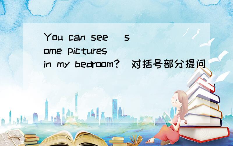 You can see （some pictures） in my bedroom?(对括号部分提问） ___ ___ I see in your bedroom?