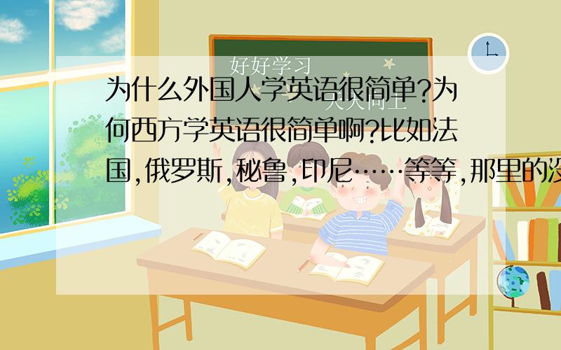 为什么外国人学英语很简单?为何西方学英语很简单啊?比如法国,俄罗斯,秘鲁,印尼……等等,那里的没多大的小孩都会一口流利的英语?而我学英语这么多年,（本人今年高一）毫不夸张的说,外