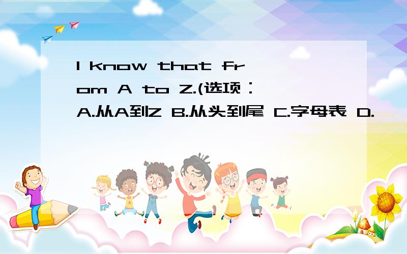 I know that from A to Z.(选项：A.从A到Z B.从头到尾 C.字母表 D.