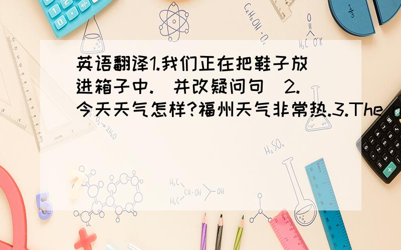 英语翻译1.我们正在把鞋子放进箱子中.（并改疑问句）2.今天天气怎样?福州天气非常热.3.The red bag _________(pretly) than yreen one.4.She put on a hat just now (改否定）5.My sister always flies to New york(改否定